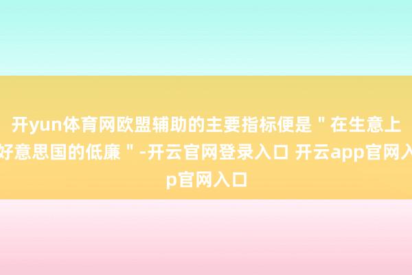 开yun体育网欧盟辅助的主要指标便是＂在生意上占好意思国的低廉＂-开云官网登录入口 开云app官网入口