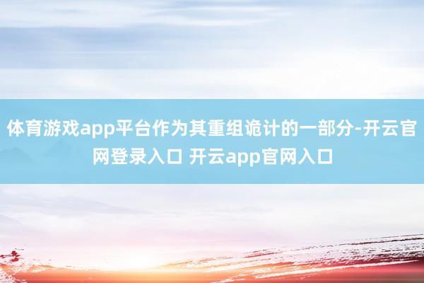 体育游戏app平台作为其重组诡计的一部分-开云官网登录入口 开云app官网入口