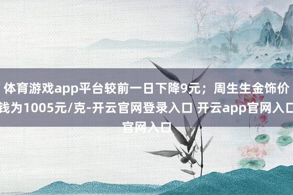 体育游戏app平台较前一日下降9元；周生生金饰价钱为1005元/克-开云官网登录入口 开云app官网入口