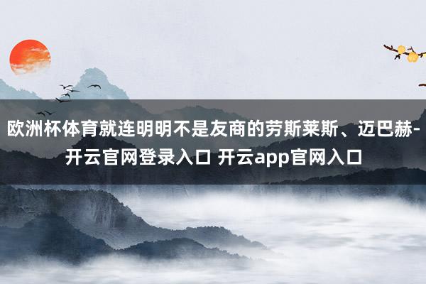 欧洲杯体育就连明明不是友商的劳斯莱斯、迈巴赫-开云官网登录入口 开云app官网入口