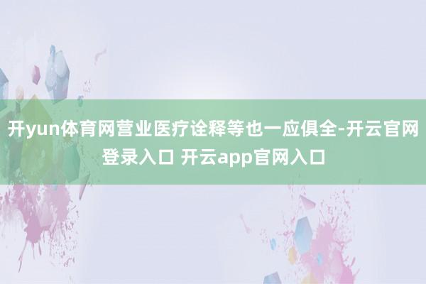开yun体育网营业医疗诠释等也一应俱全-开云官网登录入口 开云app官网入口