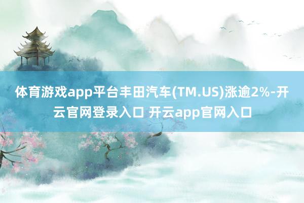 体育游戏app平台丰田汽车(TM.US)涨逾2%-开云官网登录入口 开云app官网入口