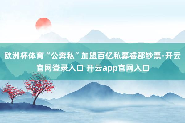 欧洲杯体育“公奔私”加盟百亿私募睿郡钞票-开云官网登录入口 开云app官网入口