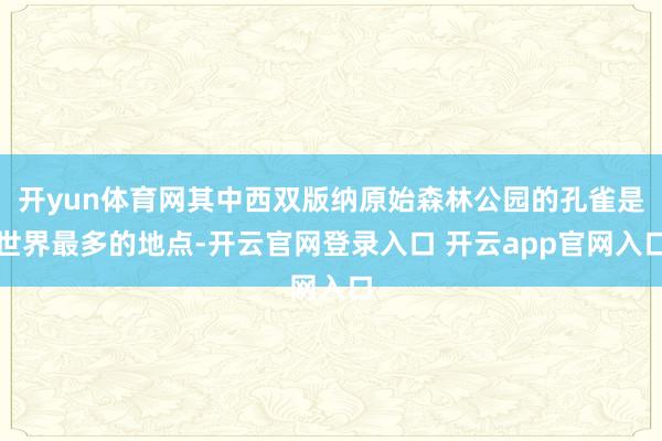 开yun体育网其中西双版纳原始森林公园的孔雀是世界最多的地点-开云官网登录入口 开云app官网入口