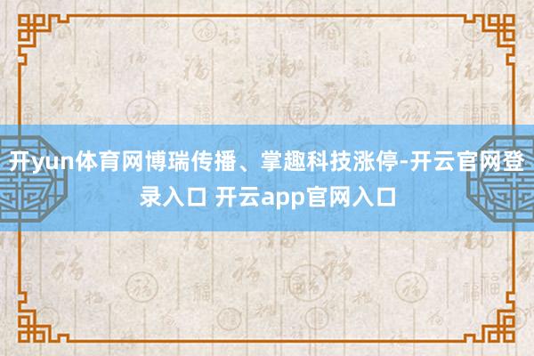 开yun体育网博瑞传播、掌趣科技涨停-开云官网登录入口 开云app官网入口