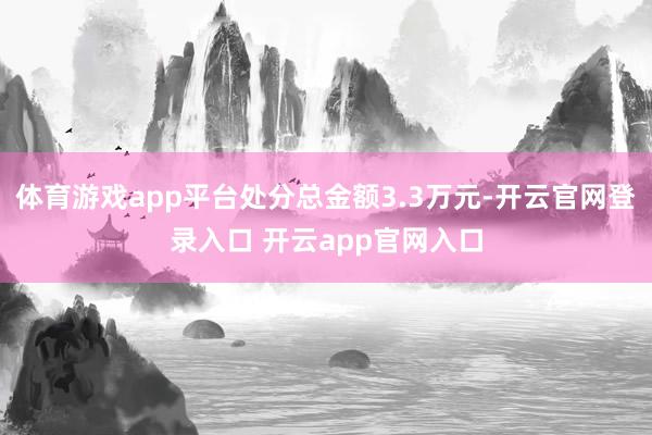 体育游戏app平台处分总金额3.3万元-开云官网登录入口 开云app官网入口