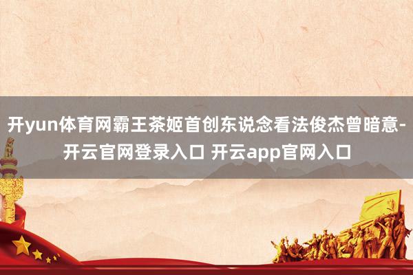 开yun体育网霸王茶姬首创东说念看法俊杰曾暗意-开云官网登录入口 开云app官网入口