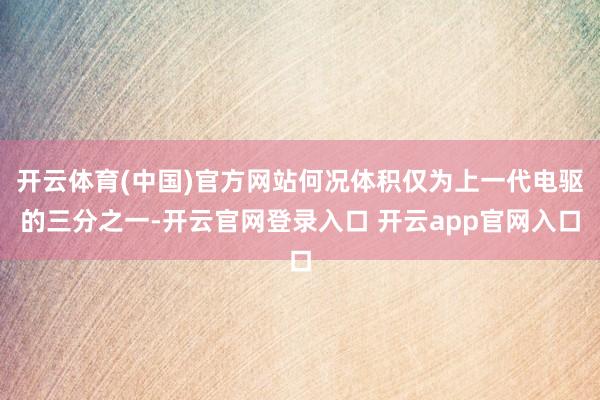 开云体育(中国)官方网站何况体积仅为上一代电驱的三分之一-开云官网登录入口 开云app官网入口