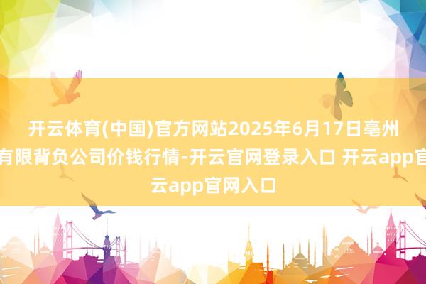 开云体育(中国)官方网站2025年6月17日亳州农居品有限背负公司价钱行情-开云官网登录入口 开云app官网入口