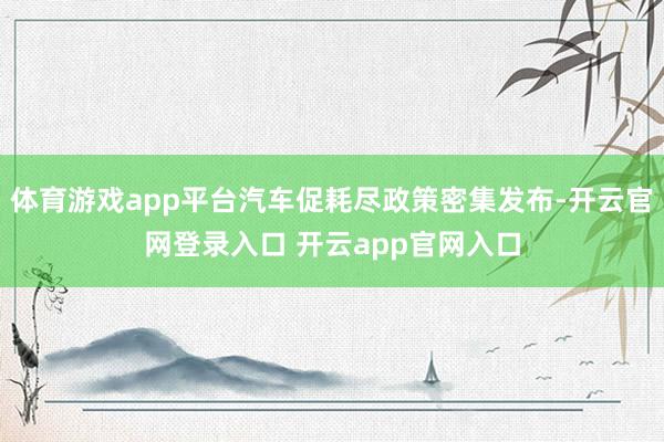 体育游戏app平台汽车促耗尽政策密集发布-开云官网登录入口 开云app官网入口