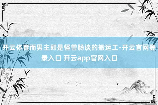 开云体育而男主即是怪兽肠谈的搬运工-开云官网登录入口 开云app官网入口