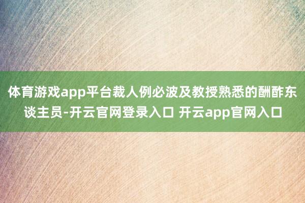 体育游戏app平台裁人例必波及教授熟悉的酬酢东谈主员-开云官网登录入口 开云app官网入口