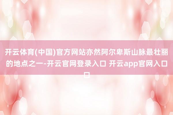 开云体育(中国)官方网站亦然阿尔卑斯山脉最壮丽的地点之一-开云官网登录入口 开云app官网入口