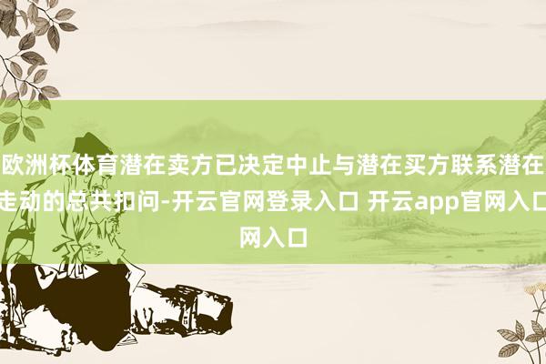 欧洲杯体育潜在卖方已决定中止与潜在买方联系潜在走动的总共扣问-开云官网登录入口 开云app官网入口