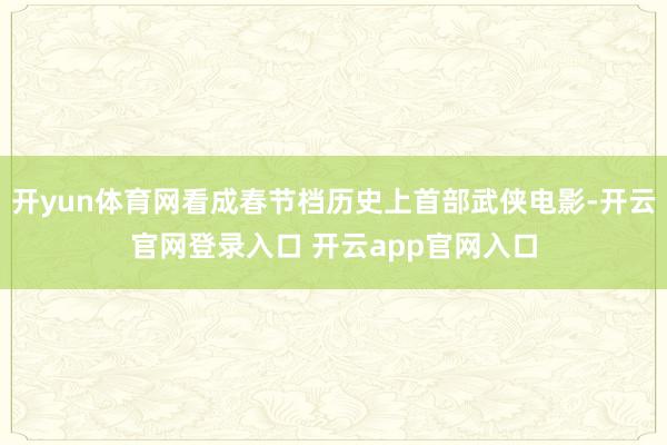 开yun体育网看成春节档历史上首部武侠电影-开云官网登录入口 开云app官网入口