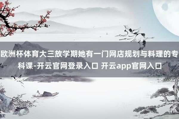 欧洲杯体育大三放学期她有一门网店规划与料理的专科课-开云官网登录入口 开云app官网入口