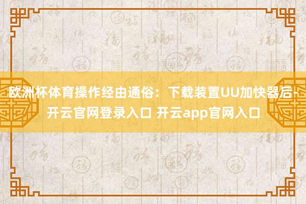 欧洲杯体育操作经由通俗：下载装置UU加快器后-开云官网登录入口 开云app官网入口