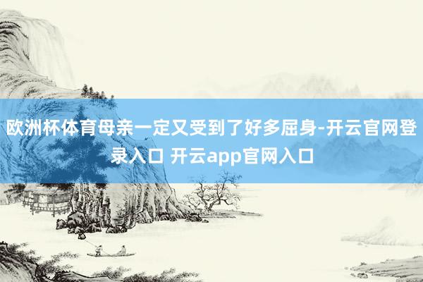 欧洲杯体育母亲一定又受到了好多屈身-开云官网登录入口 开云app官网入口