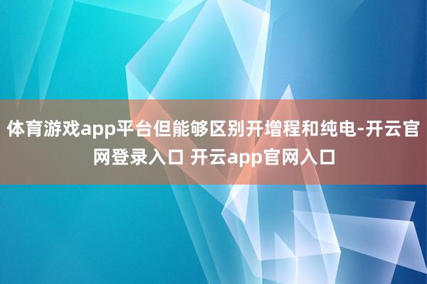 体育游戏app平台但能够区别开增程和纯电-开云官网登录入口 开云app官网入口