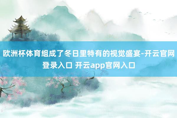 欧洲杯体育组成了冬日里特有的视觉盛宴-开云官网登录入口 开云app官网入口