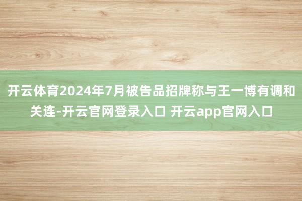 开云体育2024年7月被告品招牌称与王一博有调和关连-开云官网登录入口 开云app官网入口
