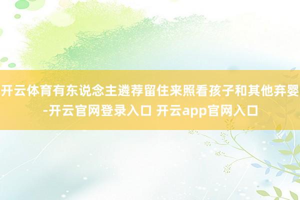 开云体育有东说念主遴荐留住来照看孩子和其他弃婴-开云官网登录入口 开云app官网入口