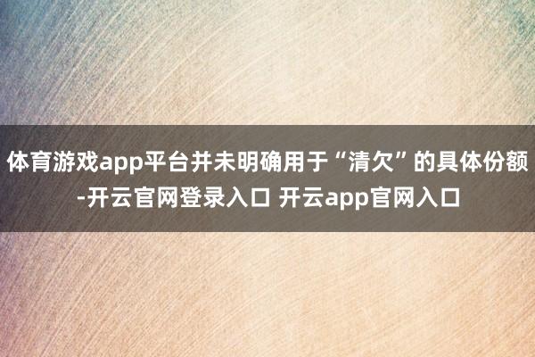 体育游戏app平台并未明确用于“清欠”的具体份额-开云官网登录入口 开云app官网入口