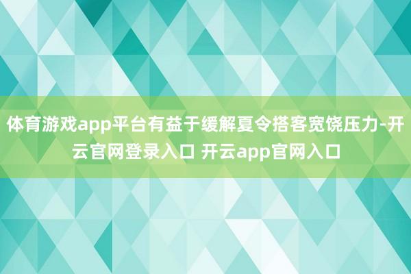 体育游戏app平台有益于缓解夏令搭客宽饶压力-开云官网登录入口 开云app官网入口