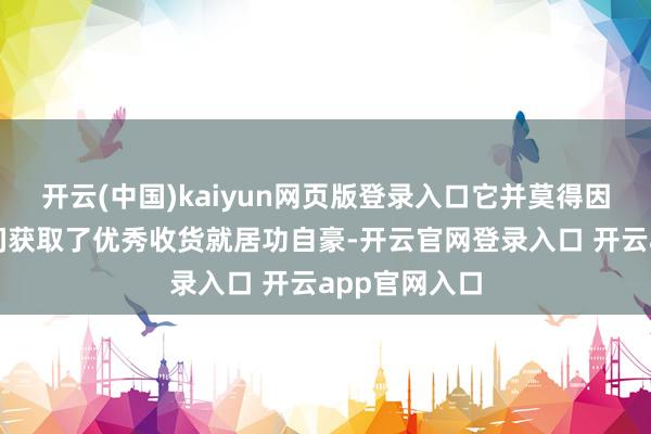 开云(中国)kaiyun网页版登录入口它并莫得因为在油车期间获取了优秀收货就居功自豪-开云官网登录入口 开云app官网入口