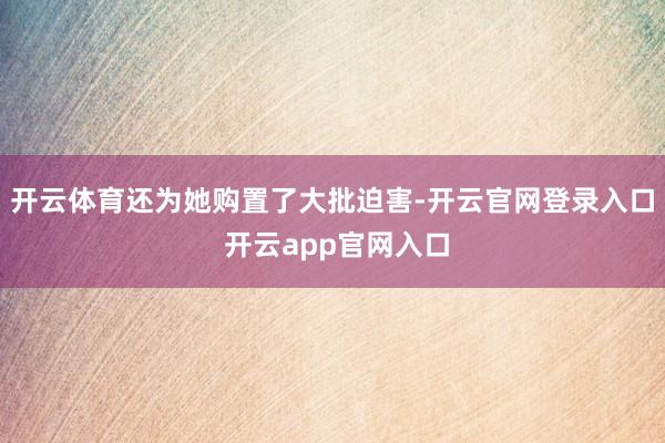 开云体育还为她购置了大批迫害-开云官网登录入口 开云app官网入口