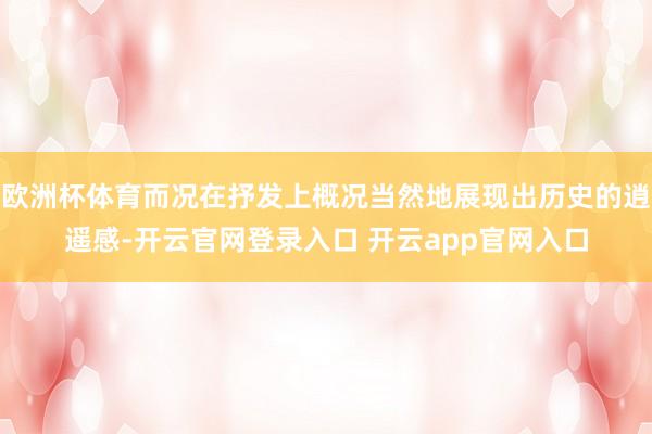 欧洲杯体育而况在抒发上概况当然地展现出历史的逍遥感-开云官网登录入口 开云app官网入口