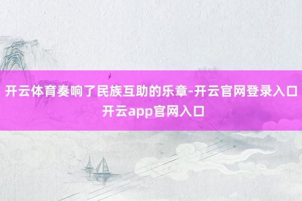 开云体育奏响了民族互助的乐章-开云官网登录入口 开云app官网入口