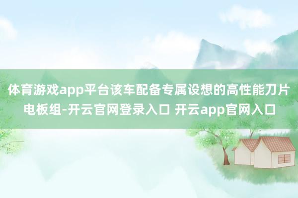 体育游戏app平台该车配备专属设想的高性能刀片电板组-开云官网登录入口 开云app官网入口