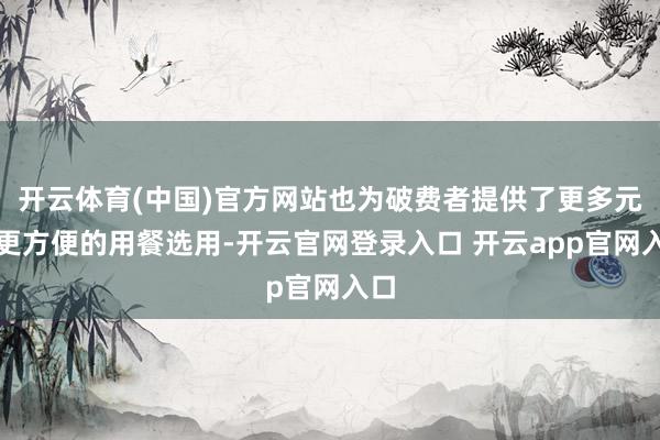 开云体育(中国)官方网站也为破费者提供了更多元、更方便的用餐选用-开云官网登录入口 开云app官网入口