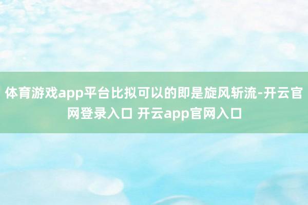 体育游戏app平台比拟可以的即是旋风斩流-开云官网登录入口 开云app官网入口
