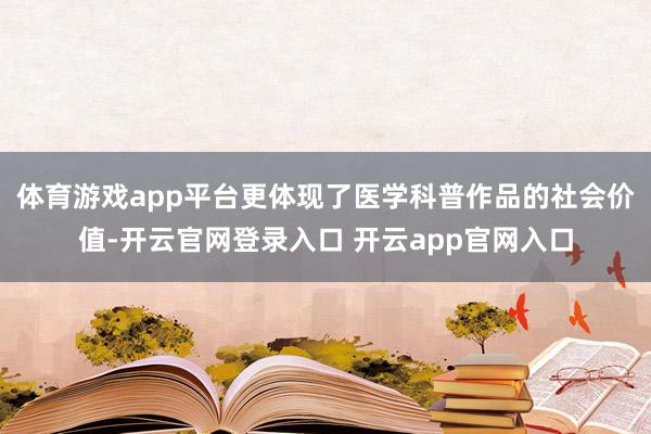 体育游戏app平台更体现了医学科普作品的社会价值-开云官网登录入口 开云app官网入口
