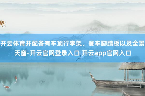 开云体育并配备有车顶行李架、登车脚踏板以及全景天窗-开云官网登录入口 开云app官网入口