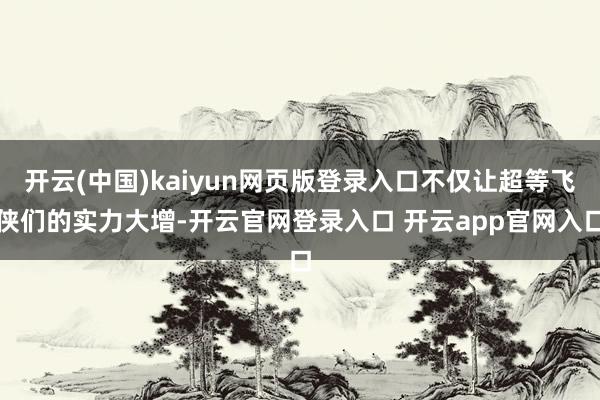 开云(中国)kaiyun网页版登录入口不仅让超等飞侠们的实力大增-开云官网登录入口 开云app官网入口
