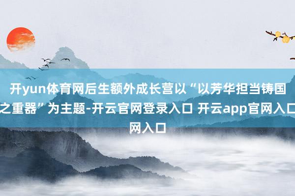 开yun体育网后生额外成长营以“以芳华担当铸国之重器”为主题-开云官网登录入口 开云app官网入口