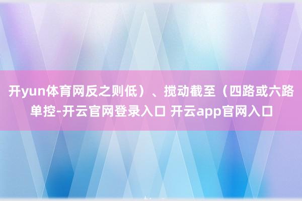 开yun体育网反之则低）、搅动截至（四路或六路单控-开云官网登录入口 开云app官网入口