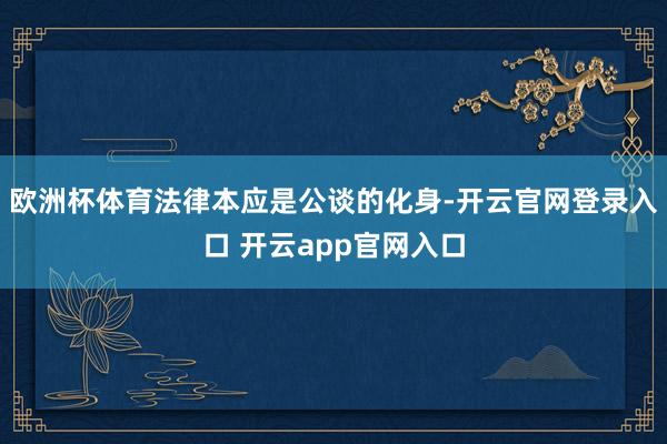欧洲杯体育法律本应是公谈的化身-开云官网登录入口 开云app官网入口