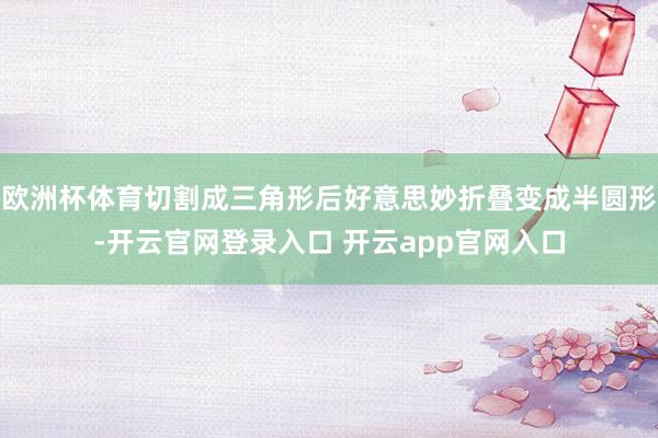 欧洲杯体育切割成三角形后好意思妙折叠变成半圆形-开云官网登录入口 开云app官网入口