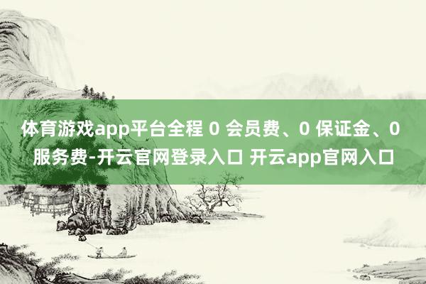 体育游戏app平台全程 0 会员费、0 保证金、0 服务费-开云官网登录入口 开云app官网入口