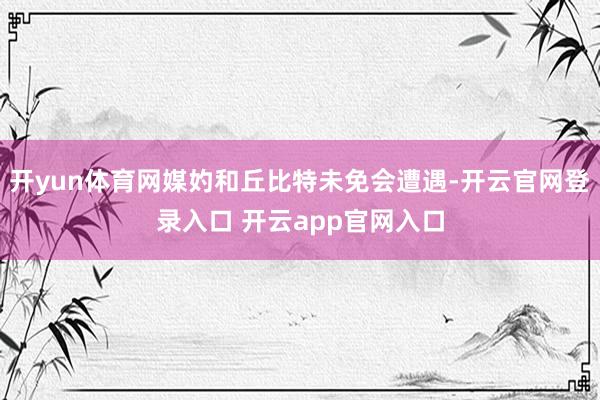 开yun体育网媒妁和丘比特未免会遭遇-开云官网登录入口 开云app官网入口