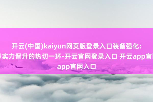 开云(中国)kaiyun网页版登录入口装备强化：强化是实力晋升的热切一环-开云官网登录入口 开云app官网入口