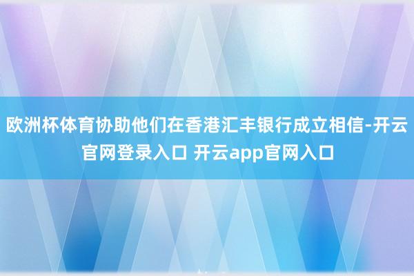 欧洲杯体育协助他们在香港汇丰银行成立相信-开云官网登录入口 开云app官网入口