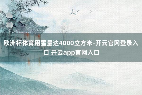 欧洲杯体育用雪量达4000立方米-开云官网登录入口 开云app官网入口