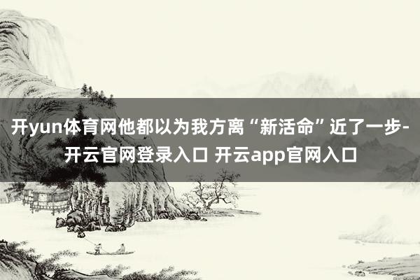 开yun体育网他都以为我方离“新活命”近了一步-开云官网登录入口 开云app官网入口