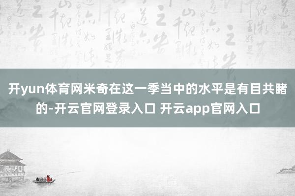 开yun体育网米奇在这一季当中的水平是有目共睹的-开云官网登录入口 开云app官网入口