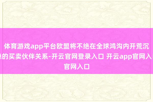 体育游戏app平台欧盟将不绝在全球鸿沟内开荒沉稳的买卖伙伴关系-开云官网登录入口 开云app官网入口